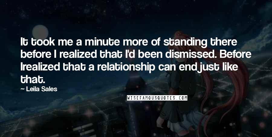 Leila Sales Quotes: It took me a minute more of standing there before I realized that I'd been dismissed. Before Irealized that a relationship can end just like that.