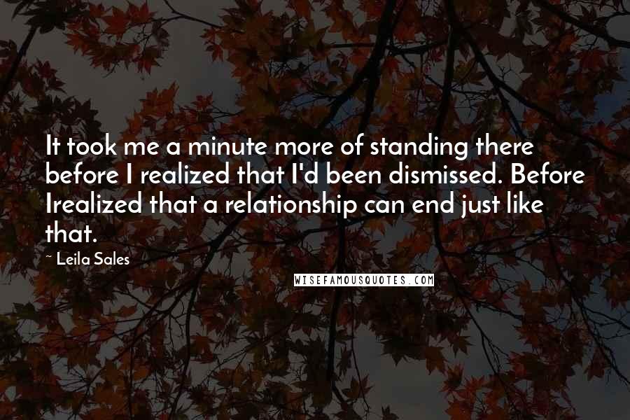 Leila Sales Quotes: It took me a minute more of standing there before I realized that I'd been dismissed. Before Irealized that a relationship can end just like that.