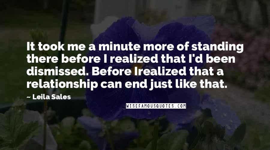 Leila Sales Quotes: It took me a minute more of standing there before I realized that I'd been dismissed. Before Irealized that a relationship can end just like that.