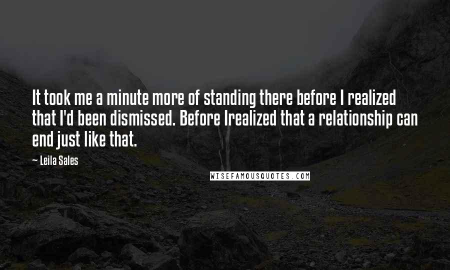 Leila Sales Quotes: It took me a minute more of standing there before I realized that I'd been dismissed. Before Irealized that a relationship can end just like that.