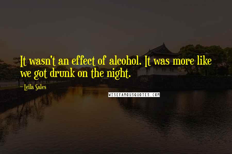 Leila Sales Quotes: It wasn't an effect of alcohol. It was more like we got drunk on the night.