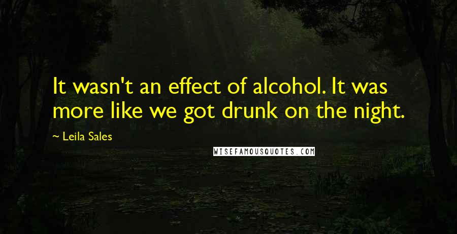Leila Sales Quotes: It wasn't an effect of alcohol. It was more like we got drunk on the night.