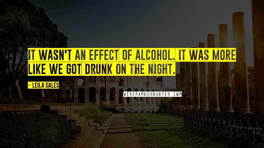 Leila Sales Quotes: It wasn't an effect of alcohol. It was more like we got drunk on the night.