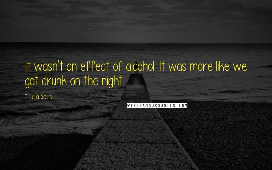 Leila Sales Quotes: It wasn't an effect of alcohol. It was more like we got drunk on the night.