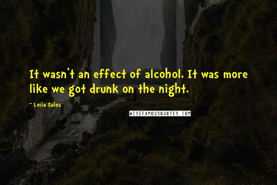 Leila Sales Quotes: It wasn't an effect of alcohol. It was more like we got drunk on the night.