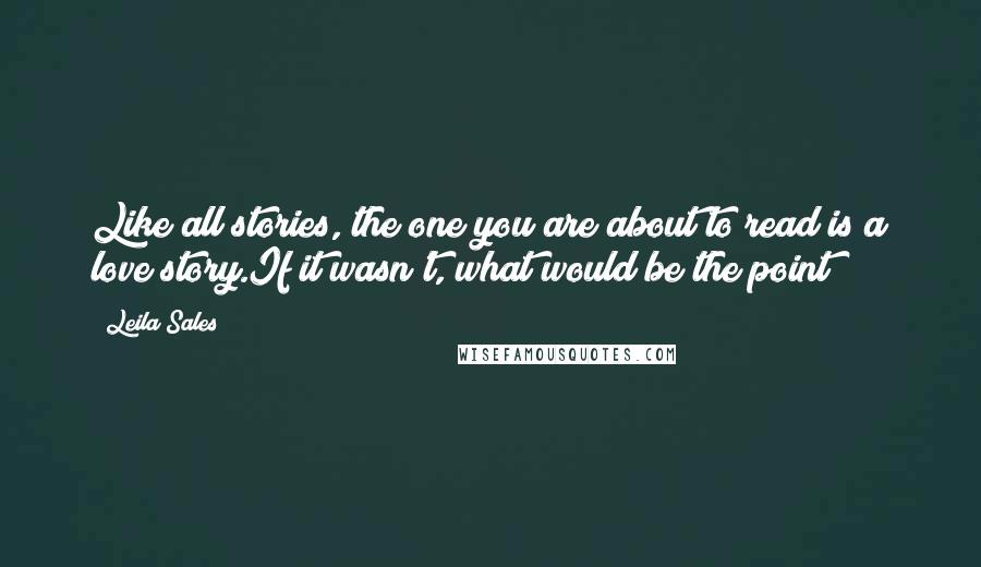 Leila Sales Quotes: Like all stories, the one you are about to read is a love story.If it wasn't, what would be the point?