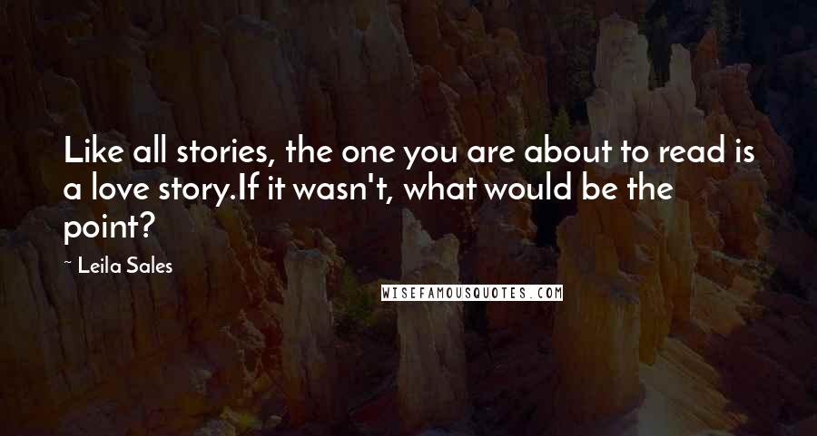 Leila Sales Quotes: Like all stories, the one you are about to read is a love story.If it wasn't, what would be the point?