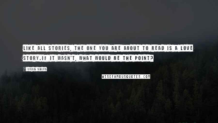 Leila Sales Quotes: Like all stories, the one you are about to read is a love story.If it wasn't, what would be the point?