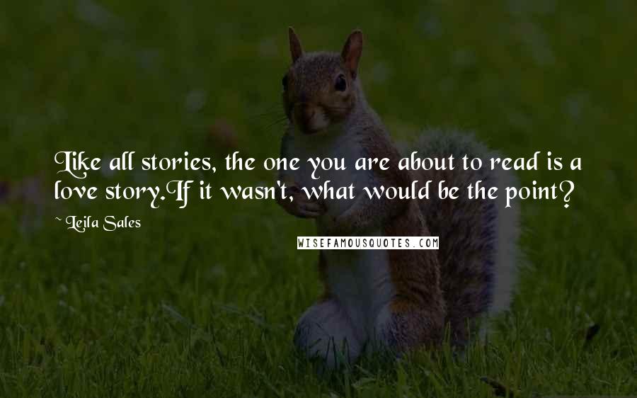 Leila Sales Quotes: Like all stories, the one you are about to read is a love story.If it wasn't, what would be the point?