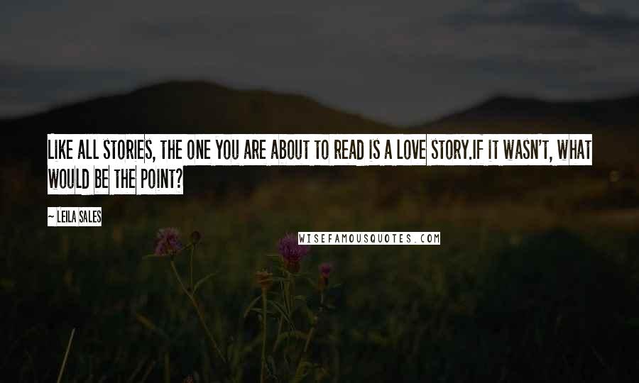 Leila Sales Quotes: Like all stories, the one you are about to read is a love story.If it wasn't, what would be the point?