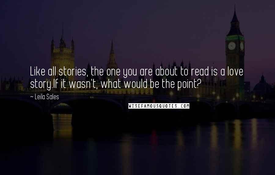 Leila Sales Quotes: Like all stories, the one you are about to read is a love story.If it wasn't, what would be the point?