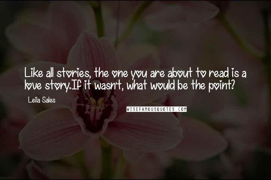 Leila Sales Quotes: Like all stories, the one you are about to read is a love story.If it wasn't, what would be the point?