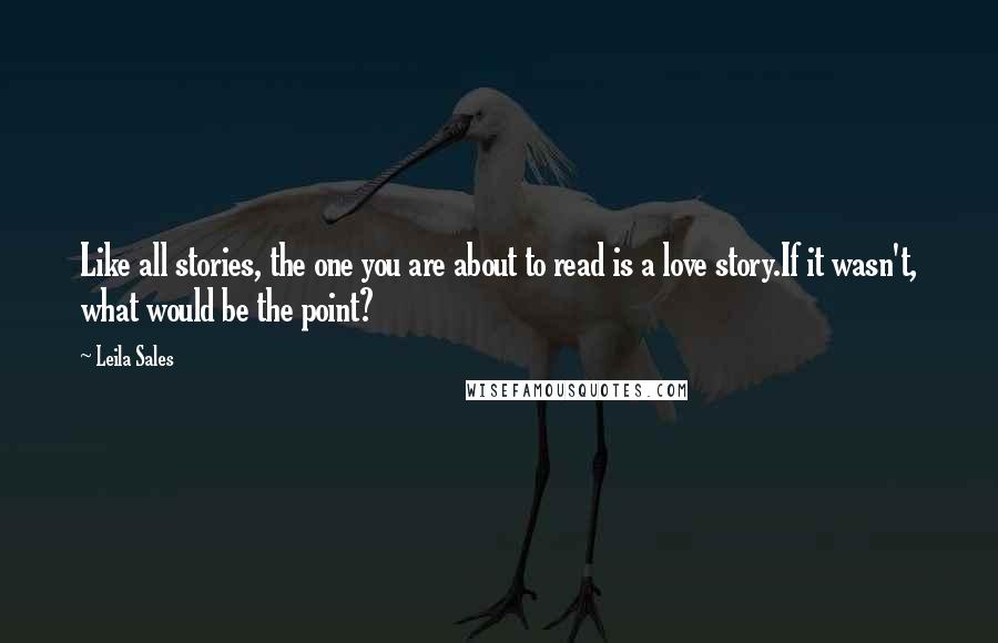 Leila Sales Quotes: Like all stories, the one you are about to read is a love story.If it wasn't, what would be the point?