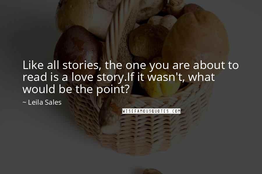 Leila Sales Quotes: Like all stories, the one you are about to read is a love story.If it wasn't, what would be the point?