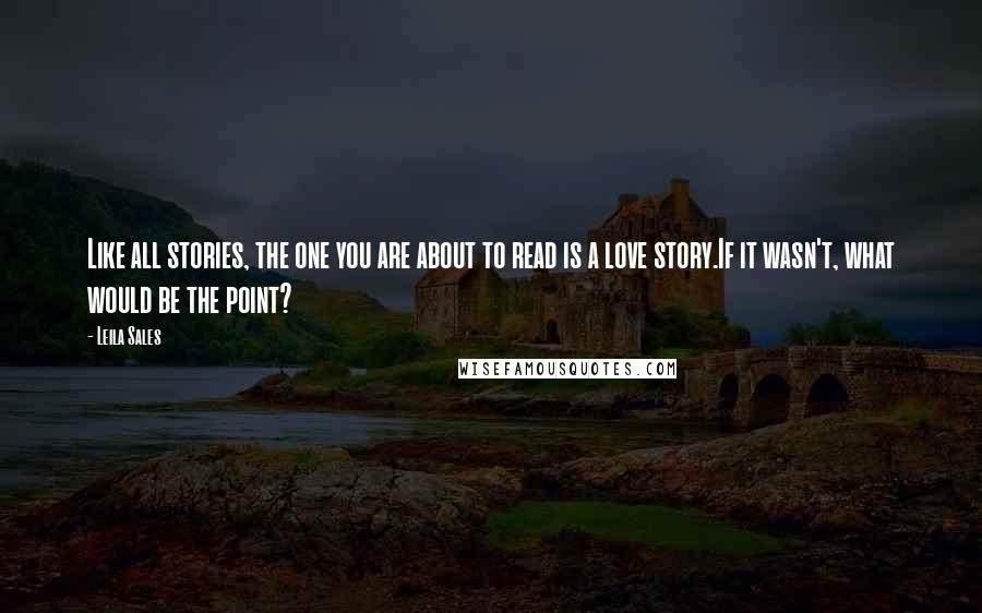 Leila Sales Quotes: Like all stories, the one you are about to read is a love story.If it wasn't, what would be the point?