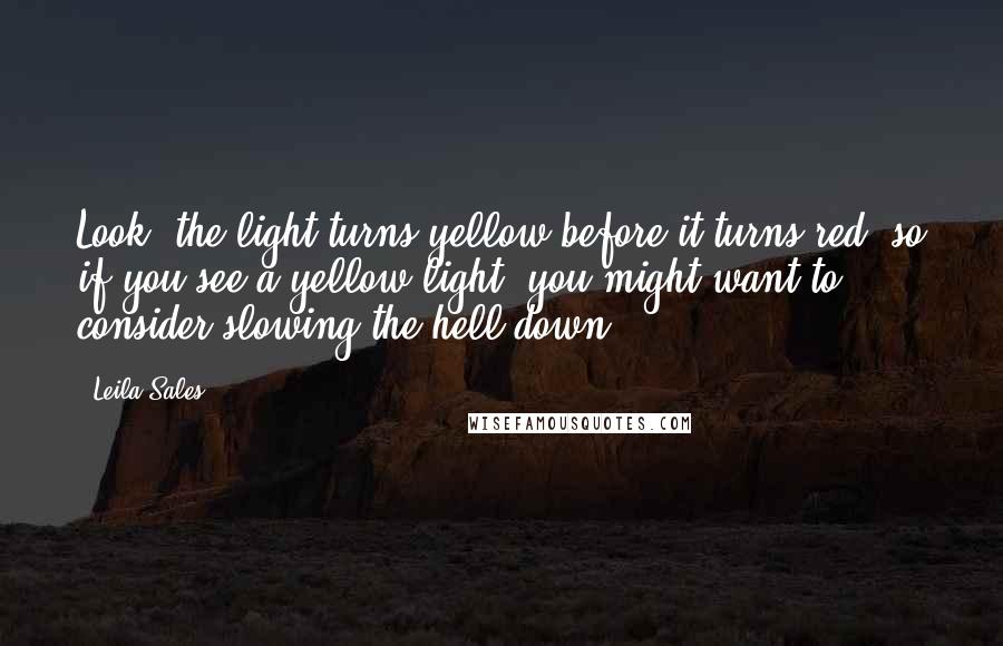 Leila Sales Quotes: Look, the light turns yellow before it turns red, so if you see a yellow light, you might want to consider slowing the hell down.