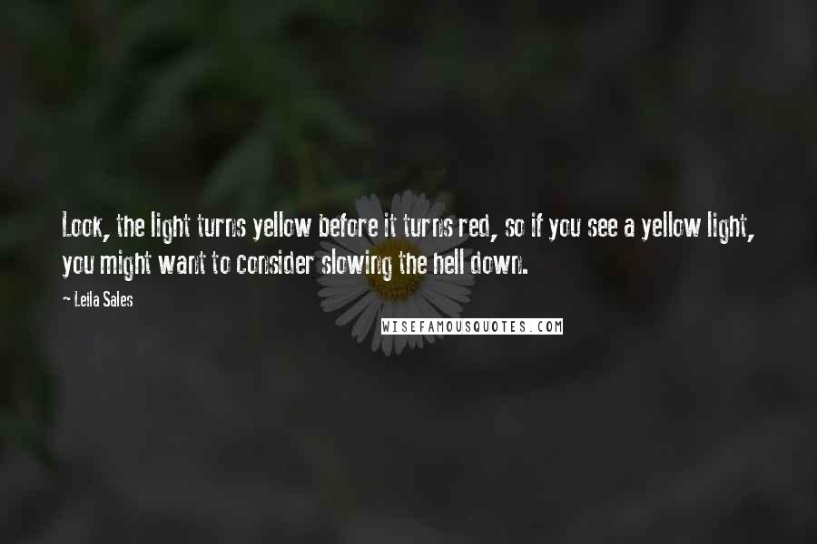 Leila Sales Quotes: Look, the light turns yellow before it turns red, so if you see a yellow light, you might want to consider slowing the hell down.