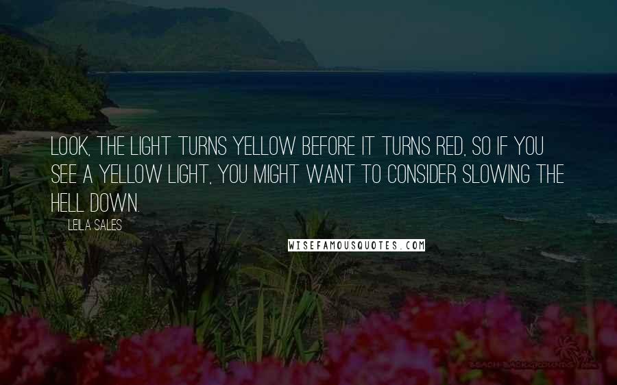 Leila Sales Quotes: Look, the light turns yellow before it turns red, so if you see a yellow light, you might want to consider slowing the hell down.