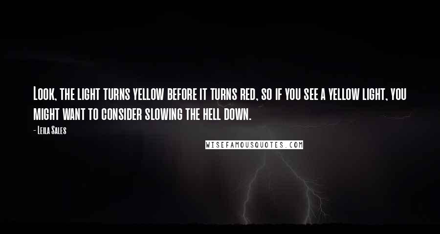 Leila Sales Quotes: Look, the light turns yellow before it turns red, so if you see a yellow light, you might want to consider slowing the hell down.