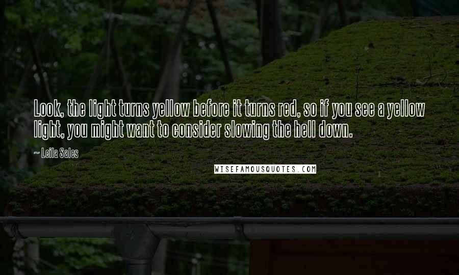 Leila Sales Quotes: Look, the light turns yellow before it turns red, so if you see a yellow light, you might want to consider slowing the hell down.