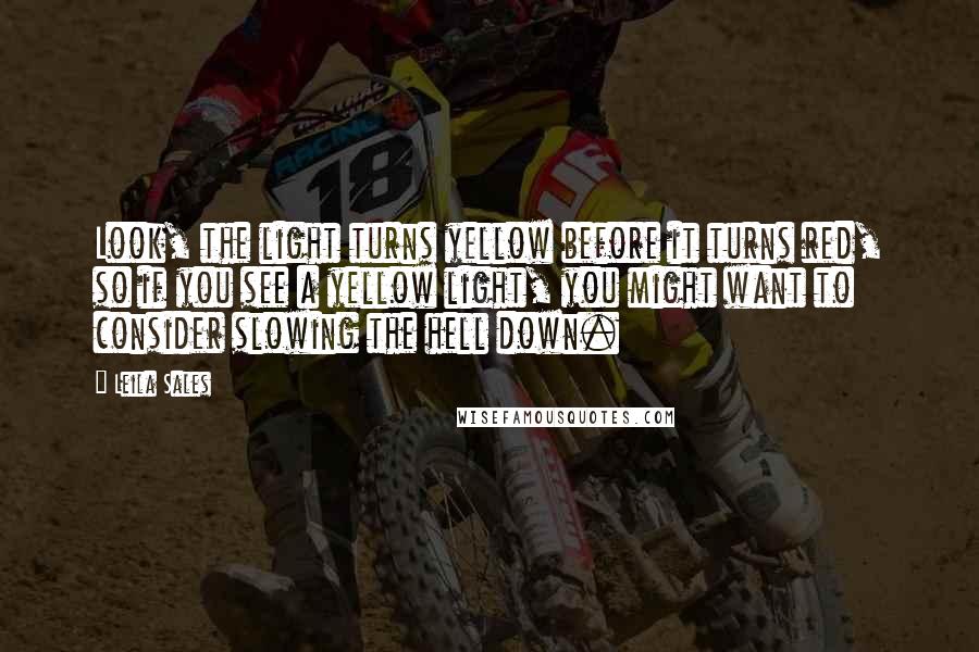 Leila Sales Quotes: Look, the light turns yellow before it turns red, so if you see a yellow light, you might want to consider slowing the hell down.