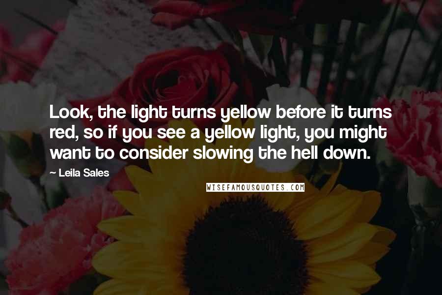 Leila Sales Quotes: Look, the light turns yellow before it turns red, so if you see a yellow light, you might want to consider slowing the hell down.