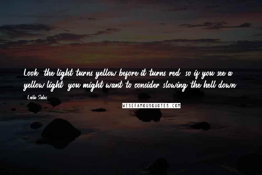 Leila Sales Quotes: Look, the light turns yellow before it turns red, so if you see a yellow light, you might want to consider slowing the hell down.