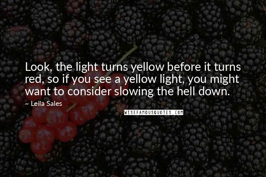 Leila Sales Quotes: Look, the light turns yellow before it turns red, so if you see a yellow light, you might want to consider slowing the hell down.