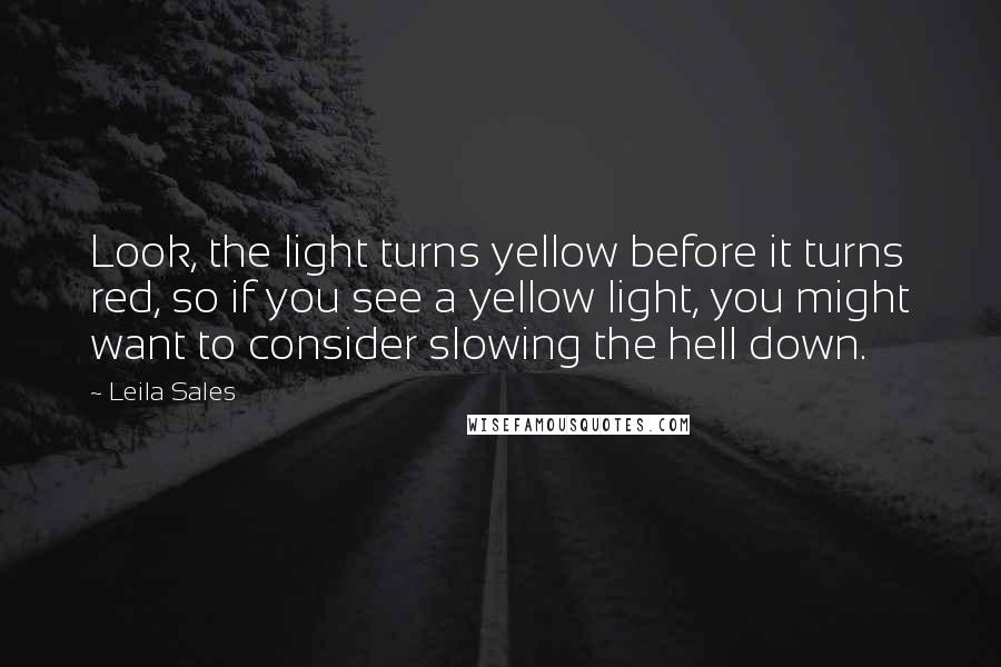Leila Sales Quotes: Look, the light turns yellow before it turns red, so if you see a yellow light, you might want to consider slowing the hell down.
