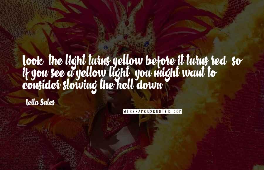 Leila Sales Quotes: Look, the light turns yellow before it turns red, so if you see a yellow light, you might want to consider slowing the hell down.