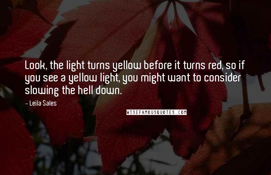 Leila Sales Quotes: Look, the light turns yellow before it turns red, so if you see a yellow light, you might want to consider slowing the hell down.