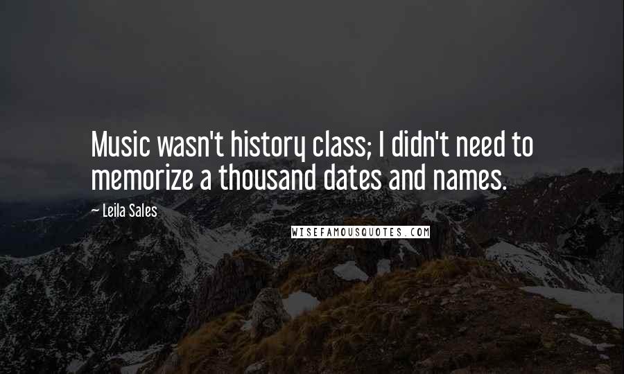 Leila Sales Quotes: Music wasn't history class; I didn't need to memorize a thousand dates and names.