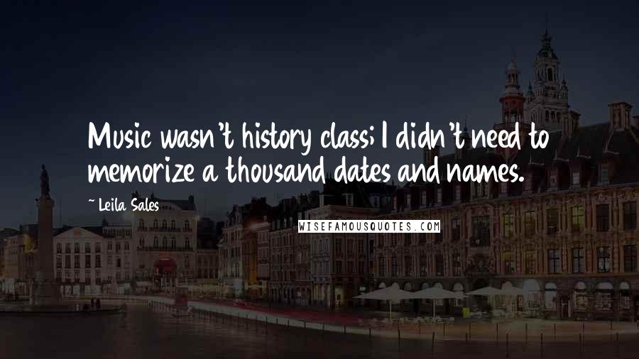 Leila Sales Quotes: Music wasn't history class; I didn't need to memorize a thousand dates and names.