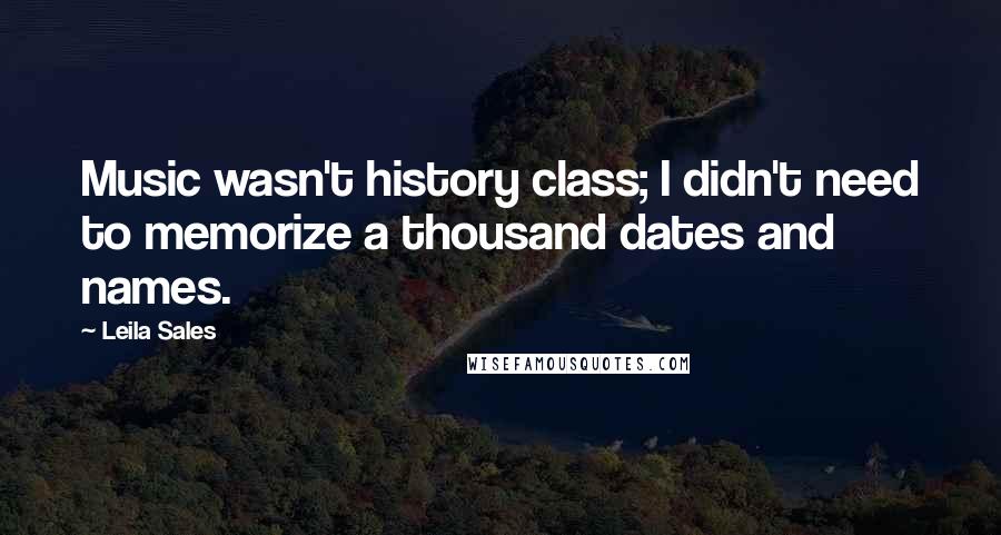 Leila Sales Quotes: Music wasn't history class; I didn't need to memorize a thousand dates and names.