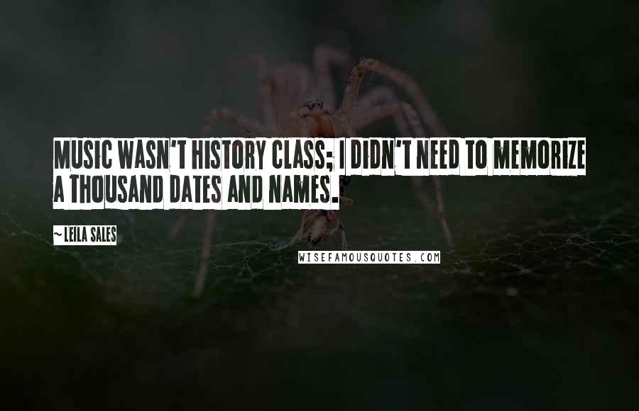 Leila Sales Quotes: Music wasn't history class; I didn't need to memorize a thousand dates and names.