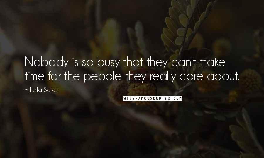 Leila Sales Quotes: Nobody is so busy that they can't make time for the people they really care about.