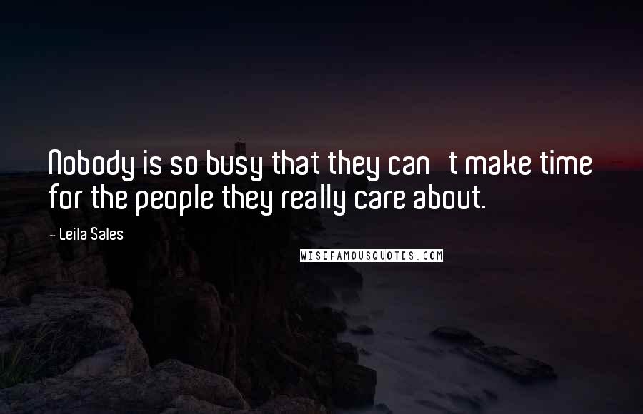 Leila Sales Quotes: Nobody is so busy that they can't make time for the people they really care about.