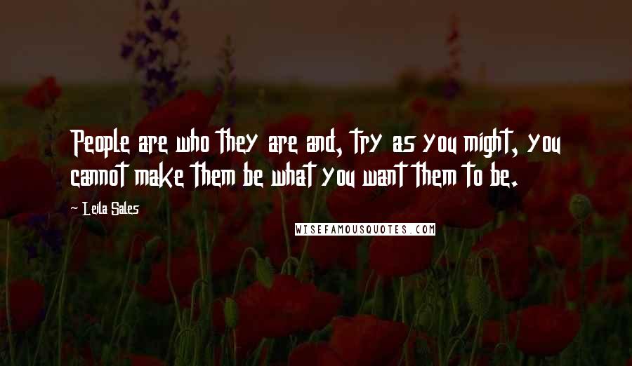 Leila Sales Quotes: People are who they are and, try as you might, you cannot make them be what you want them to be.