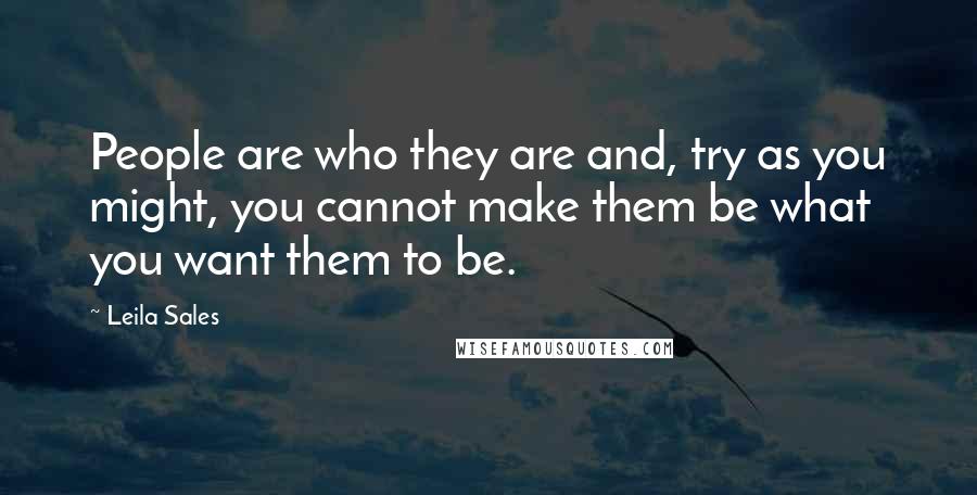 Leila Sales Quotes: People are who they are and, try as you might, you cannot make them be what you want them to be.