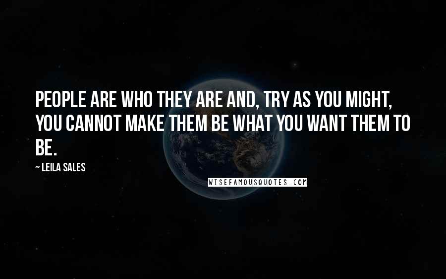 Leila Sales Quotes: People are who they are and, try as you might, you cannot make them be what you want them to be.