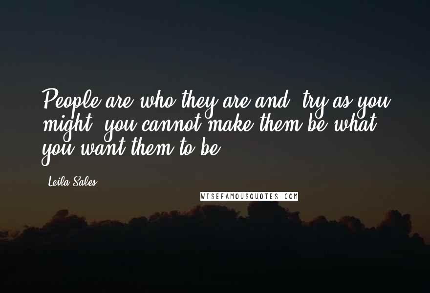 Leila Sales Quotes: People are who they are and, try as you might, you cannot make them be what you want them to be.