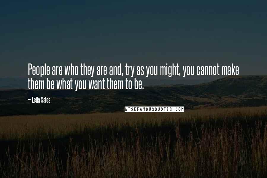 Leila Sales Quotes: People are who they are and, try as you might, you cannot make them be what you want them to be.