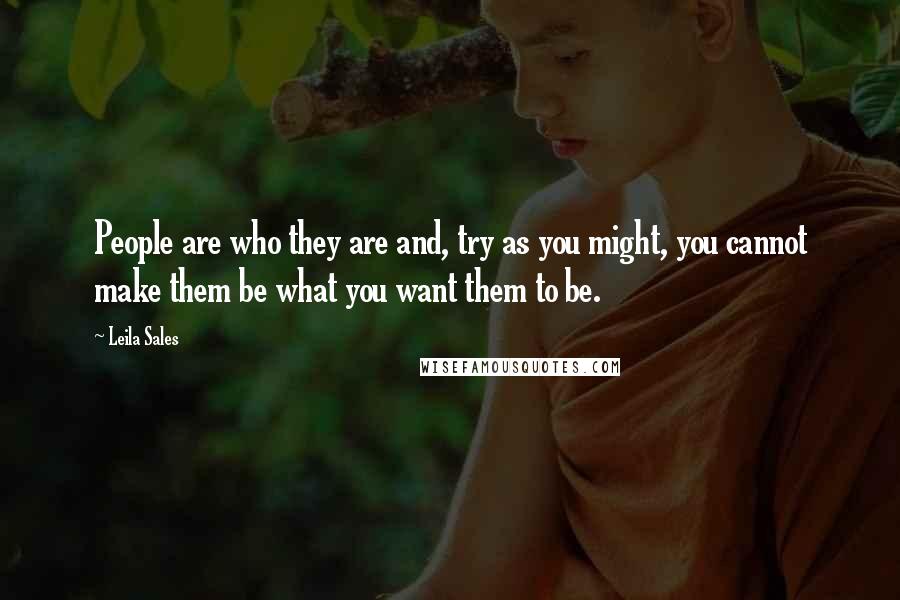 Leila Sales Quotes: People are who they are and, try as you might, you cannot make them be what you want them to be.