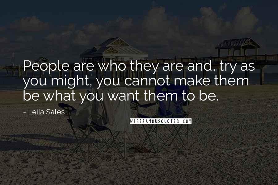 Leila Sales Quotes: People are who they are and, try as you might, you cannot make them be what you want them to be.