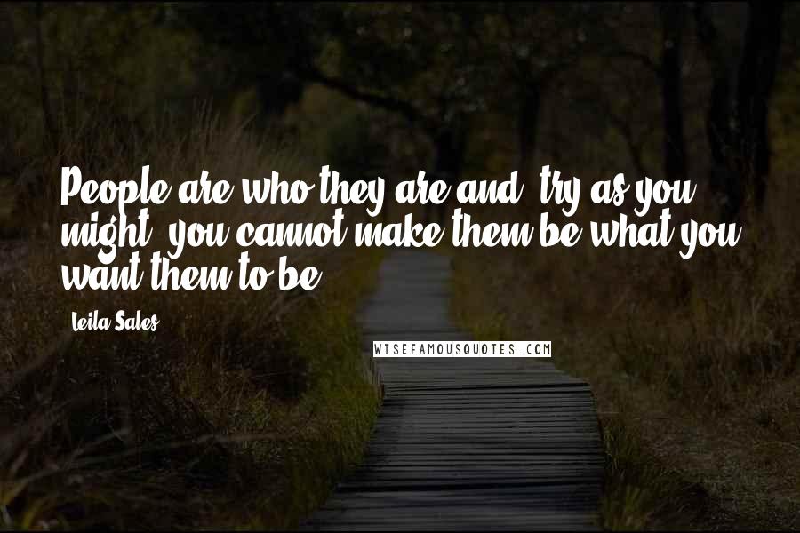 Leila Sales Quotes: People are who they are and, try as you might, you cannot make them be what you want them to be.