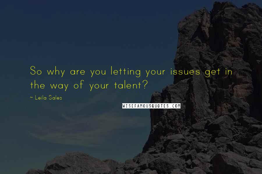 Leila Sales Quotes: So why are you letting your issues get in the way of your talent?