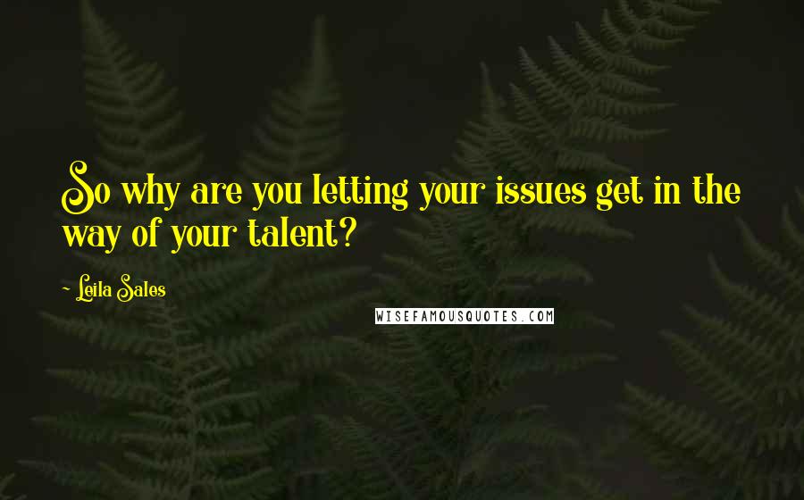 Leila Sales Quotes: So why are you letting your issues get in the way of your talent?