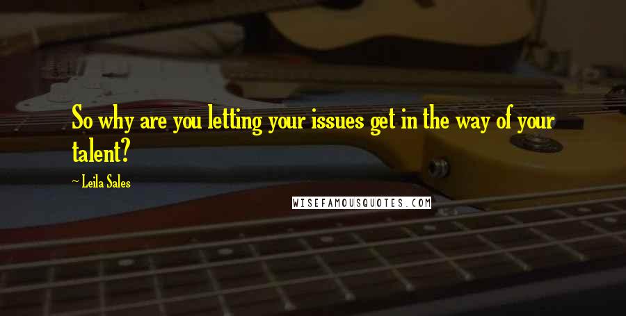 Leila Sales Quotes: So why are you letting your issues get in the way of your talent?