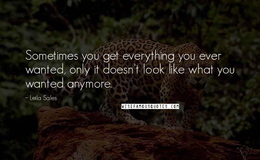 Leila Sales Quotes: Sometimes you get everything you ever wanted, only it doesn't look like what you wanted anymore.