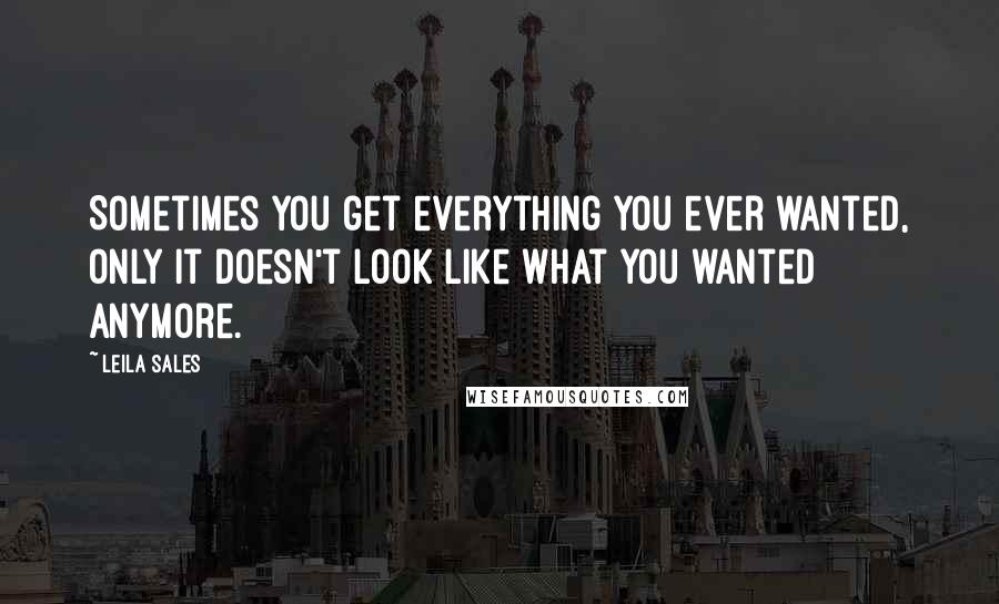 Leila Sales Quotes: Sometimes you get everything you ever wanted, only it doesn't look like what you wanted anymore.